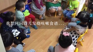 我想问问幼儿发烧咳嗽食谱...