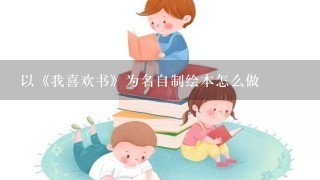 以《我喜欢书》为名自制绘本怎么做