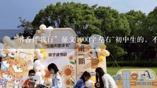 “书香伴我行”征文1000字左右~初中生的，不要太深奥、 答案满意的有悬赏哦~