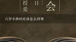 6岁小孩吐吐沫怎么回事