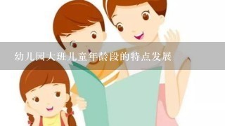 幼儿园大班儿童年龄段的特点发展