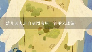 幼儿园大班自制图书用1首歌来改编