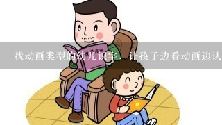 找动画类型的幼儿识字，让孩子边看动画边认字，请问