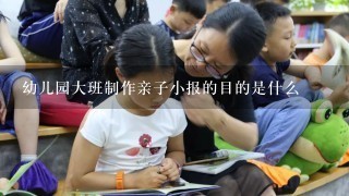 幼儿园大班制作亲子小报的目的是什么