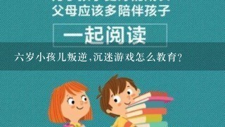 6岁小孩儿叛逆,沉迷游戏怎么教育？