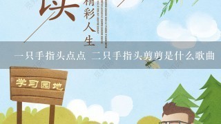 1只手指头点点 2只手指头剪剪是什么歌曲