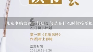 儿童电脑绘画早教班1般是在什么时候接受报名呢？报名费1般是多少呢？