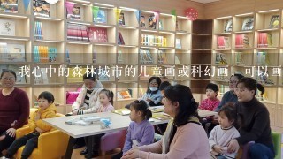 我心中的森林城市的儿童画或科幻画，可以画什么内容呀？小学5年级的水平。帮忙发几张参考图吧？