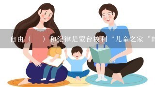 自由（ ）和纪律是蒙台梭利“儿童之家“的3根支柱。