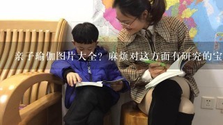 亲子瑜伽图片大全？麻烦对这方面有研究的宝妈们，在这里马上指点我1下吧。