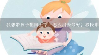 我想带孩子出国上学，怎么出去最好？移民申请需要多长时间？