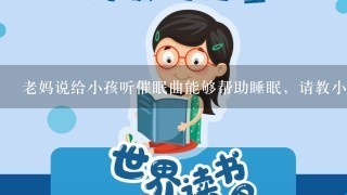 老妈说给小孩听催眠曲能够帮助睡眠，请教小孩可以听那些催眠曲？