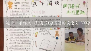 跪求1条作文.以(读书)为话题的议论文.300字左右.明天就要交了!