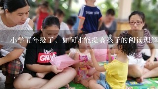 小学5年级了，如何才能提高孩子的阅读理解能力