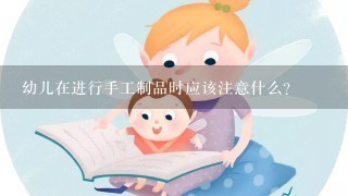 幼儿在进行手工制品时应该注意什么？