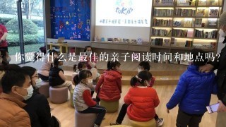 你觉得什么是最佳的亲子阅读时间和地点吗？