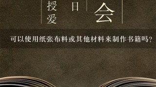 可以使用纸张布料或其他材料来制作书籍吗？