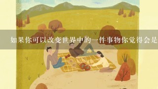 如果你可以改变世界中的一件事物你觉得会是什麽事？