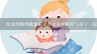 你觉得哪些故事最适合在小学阶段与孩子一起朗读？为什么这些故事会成为最佳选择？