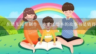 在幼儿园里制作一本手工绘本的故事书是值得尝试吗？如果是的话你有什么建议或提示呢？