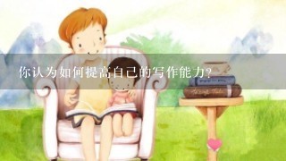 你认为如何提高自己的写作能力？