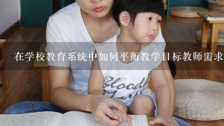 在学校教育系统中如何平衡教学目标教师需求以及家长期望之间的冲突并保证最佳结果？