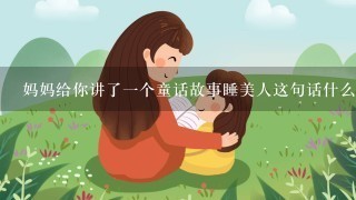 妈妈给你讲了一个童话故事睡美人这句话什么意思啊