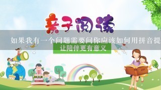 如果我有一个问题需要问你应该如何用拼音提问