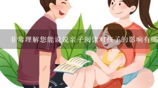 非常理解您能说说亲子阅读对孩子的影响有哪些吗