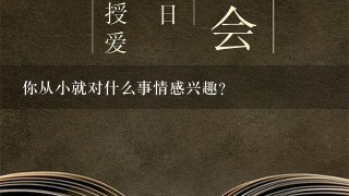 你从小就对什么事情感兴趣?