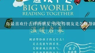 你最喜欢什么样的朋友?你觉得朋友是怎样帮助你进步的?