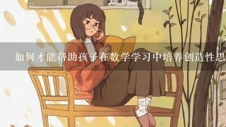 如何才能帮助孩子在数学学习中培养创造性思维能力?