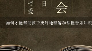 如何才能帮助孩子更好地理解和掌握音乐知识?