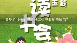 老师请问孩子的学习过程中有哪些挑战?